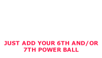 JUST ADD YOUR 6TH AND/OR 7TH POWER BALL